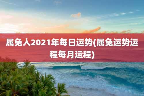 属兔人2021年每日运势(属兔运势运程每月运程)