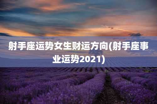 射手座运势女生财运方向(射手座事业运势2021)