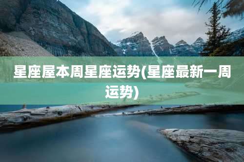星座屋本周星座运势(星座最新一周运势)
