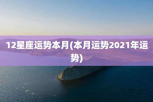 12星座运势本月(本月运势2021年运势)