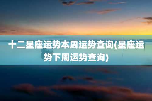 十二星座运势本周运势查询(星座运势下周运势查询)