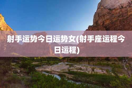 射手运势今日运势女(射手座运程今日运程)