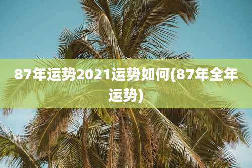 87年运势2021运势如何(87年全年运势)