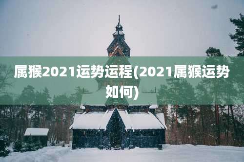属猴2021运势运程(2021属猴运势如何)