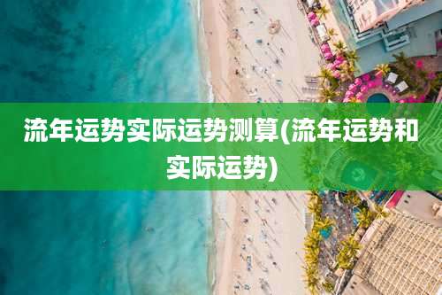 流年运势实际运势测算(流年运势和实际运势)