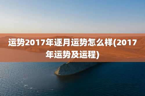 运势2017年逐月运势怎么样(2017年运势及运程)