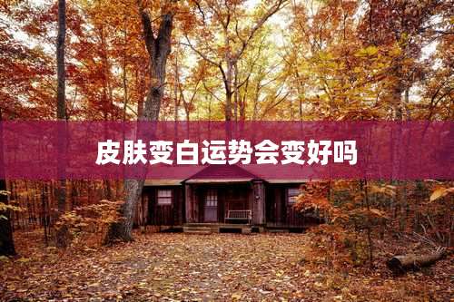 皮肤变白运势会变好吗