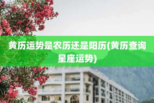 黄历运势是农历还是阳历(黄历查询星座运势)