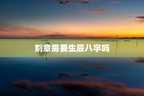 刻章需要生辰八字吗