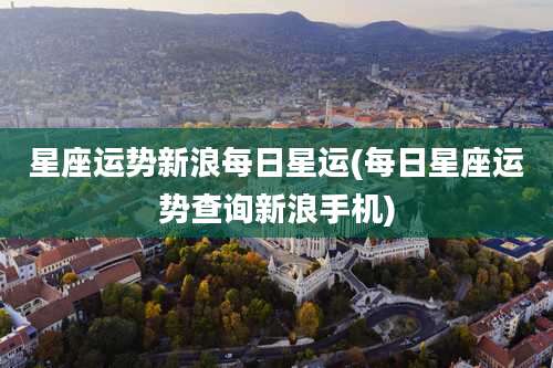 星座运势新浪每日星运(每日星座运势查询新浪手机)