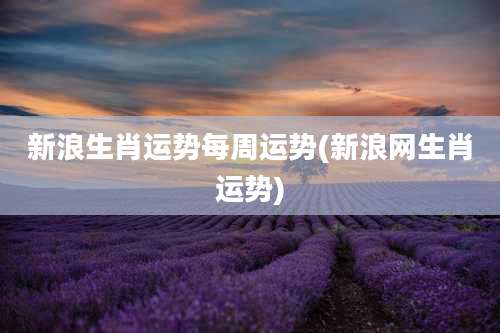 新浪生肖运势每周运势(新浪网生肖运势)