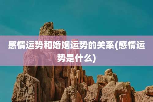 感情运势和婚姻运势的关系(感情运势是什么)