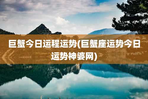 巨蟹今日运程运势(巨蟹座运势今日运势神婆网)