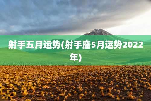 射手五月运势(射手座5月运势2022年)