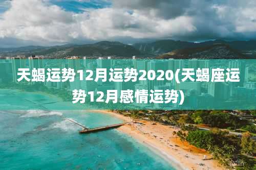 天蝎运势12月运势2020(天蝎座运势12月感情运势)