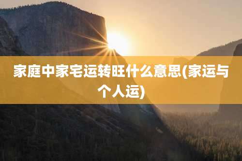 家庭中家宅运转旺什么意思(家运与个人运)