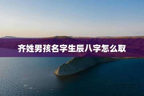 齐姓男孩名字生辰八字怎么取
