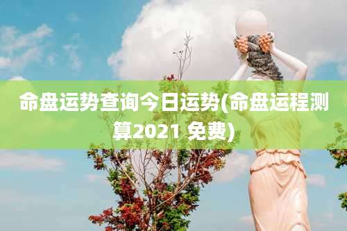 命盘运势查询今日运势(命盘运程测算2021 免费)