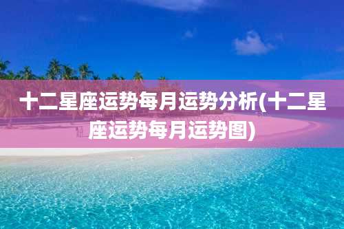十二星座运势每月运势分析(十二星座运势每月运势图)