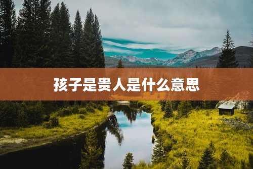 孩子是贵人是什么意思