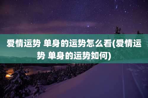 爱情运势 单身的运势怎么看(爱情运势 单身的运势如何)