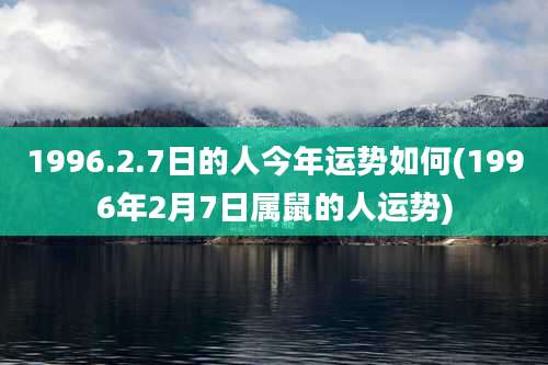 1996.2.7日的人今年运势如何(1996年2月7日属鼠的人运势)