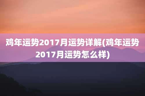 鸡年运势2017月运势详解(鸡年运势2017月运势怎么样)