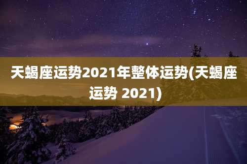 天蝎座运势2021年整体运势(天蝎座 运势 2021)