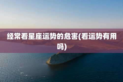 经常看星座运势的危害(看运势有用吗)