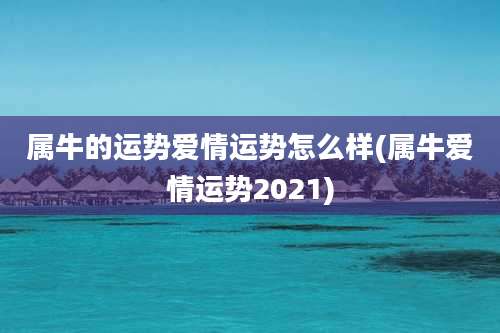 属牛的运势爱情运势怎么样(属牛爱情运势2021)