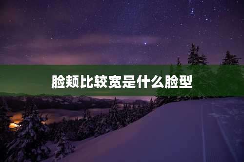 脸颊比较宽是什么脸型