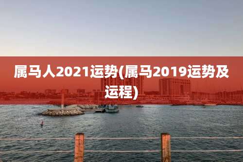 属马人2021运势(属马2019运势及运程)