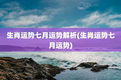 生肖运势七月运势解析(生肖运势七月运势)