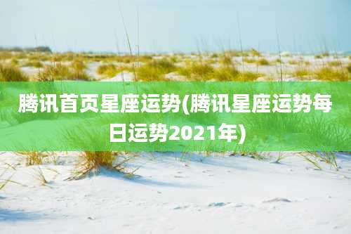 腾讯首页星座运势(腾讯星座运势每日运势2021年)