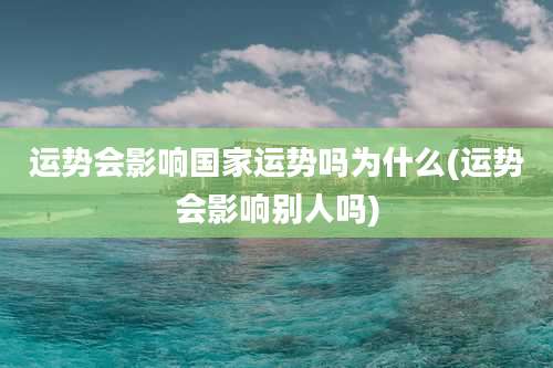 运势会影响国家运势吗为什么(运势会影响别人吗)
