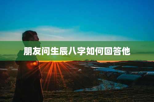 朋友问生辰八字如何回答他