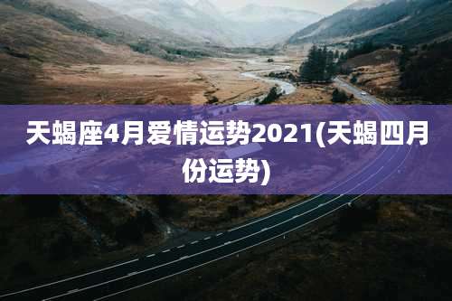 天蝎座4月爱情运势2021(天蝎四月份运势)