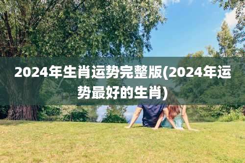 2024年生肖运势完整版(2024年运势最好的生肖)