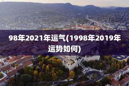 98年2021年运气(1998年2019年运势如何)