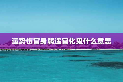 运势伤官身弱遇官化鬼什么意思