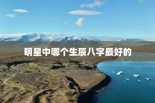 明星中哪个生辰八字最好的