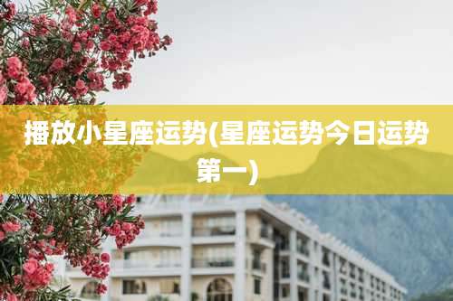 播放小星座运势(星座运势今日运势第一)