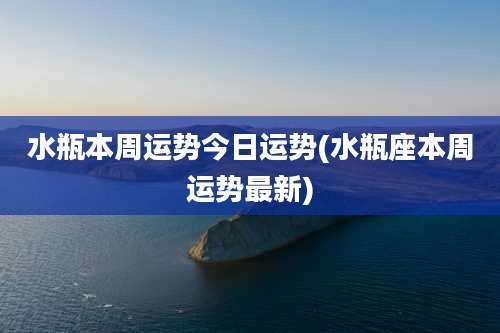 水瓶本周运势今日运势(水瓶座本周运势最新)