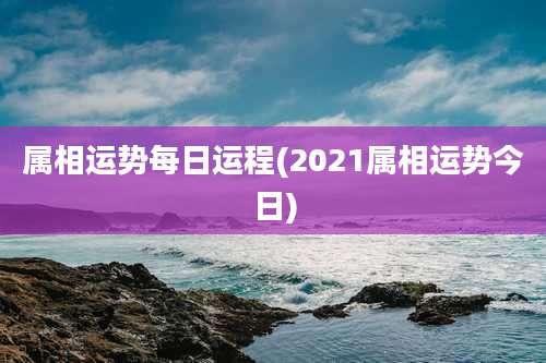 属相运势每日运程(2021属相运势今日)