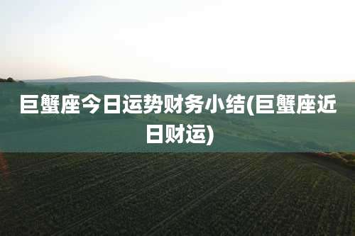 巨蟹座今日运势财务小结(巨蟹座近日财运)