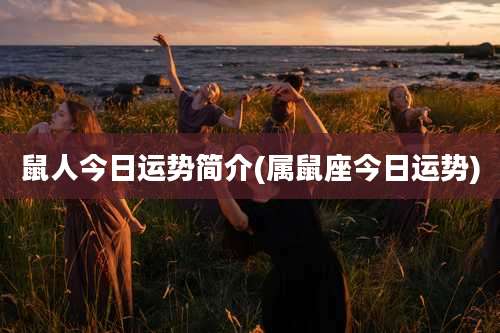 鼠人今日运势简介(属鼠座今日运势)