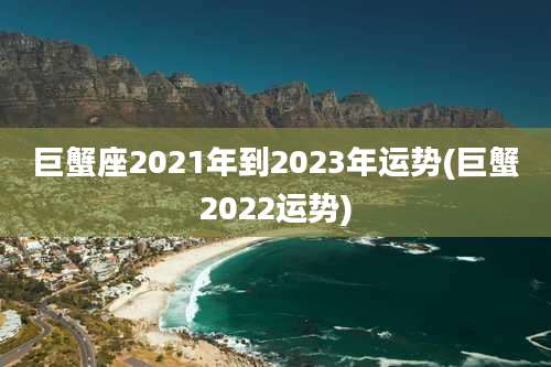 巨蟹座2021年到2023年运势(巨蟹2022运势)