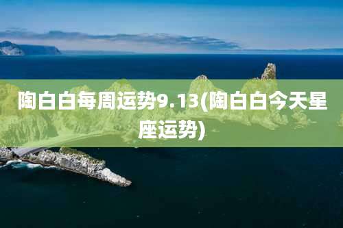 陶白白每周运势9.13(陶白白今天星座运势)