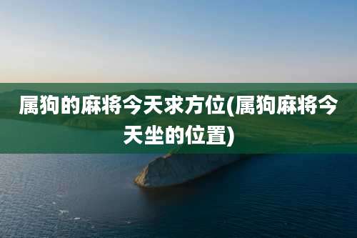 属狗的麻将今天求方位(属狗麻将今天坐的位置)