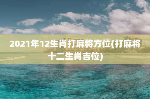 2021年12生肖打麻将方位(打麻将十二生肖吉位)